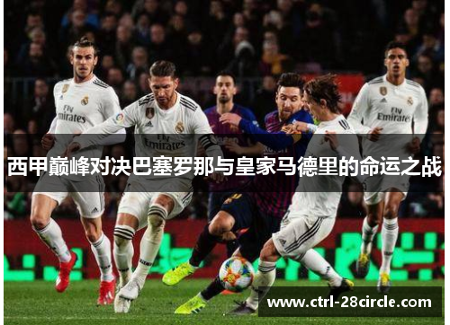 西甲巅峰对决巴塞罗那与皇家马德里的命运之战