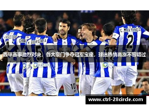西甲赛事激烈对决，各大豪门争夺冠军宝座，球迷热情高涨不容错过