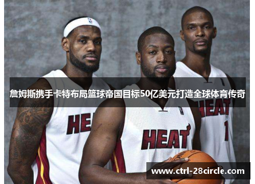 詹姆斯携手卡特布局篮球帝国目标50亿美元打造全球体育传奇