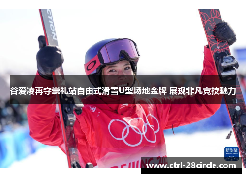 谷爱凌再夺崇礼站自由式滑雪U型场地金牌 展现非凡竞技魅力