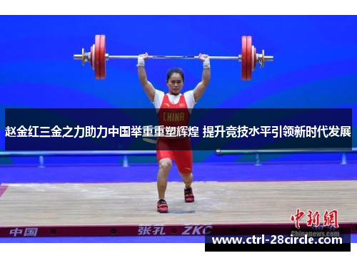 赵金红三金之力助力中国举重重塑辉煌 提升竞技水平引领新时代发展