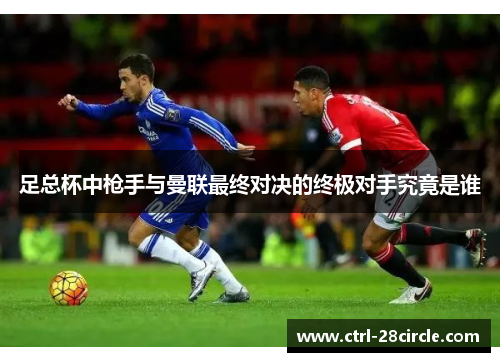 足总杯中枪手与曼联最终对决的终极对手究竟是谁 足总杯中枪手与曼联最终对决的终极对手究竟是谁