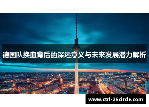 德国队换血背后的深远意义与未来发展潜力解析 德国队换血背后的深远意义与未来发展潜力解析