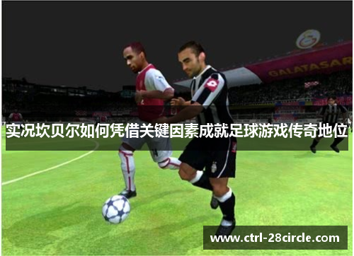 实况坎贝尔如何凭借关键因素成就足球游戏传奇地位