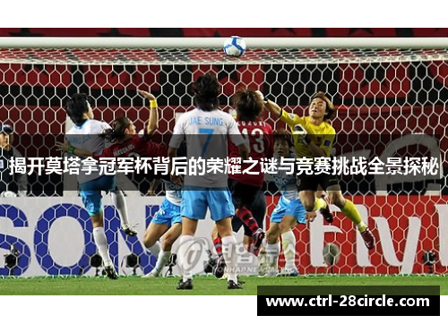 揭开莫塔拿冠军杯背后的荣耀之谜与竞赛挑战全景探秘