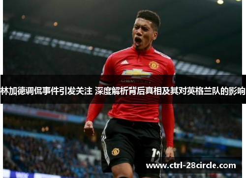 林加德调侃事件引发关注 深度解析背后真相及其对英格兰队的影响