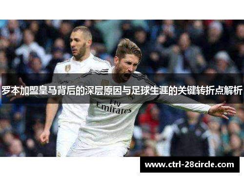 罗本加盟皇马背后的深层原因与足球生涯的关键转折点解析 罗本加盟皇马背后的深层原因与足球生涯的关键转折点解析