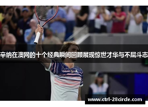 辛纳在澳网的十个经典瞬间回顾展现惊世才华与不屈斗志