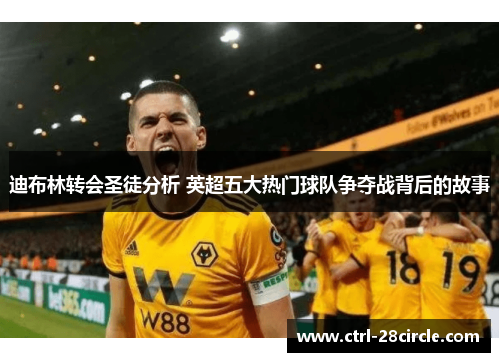 迪布林转会圣徒分析 英超五大热门球队争夺战背后的故事