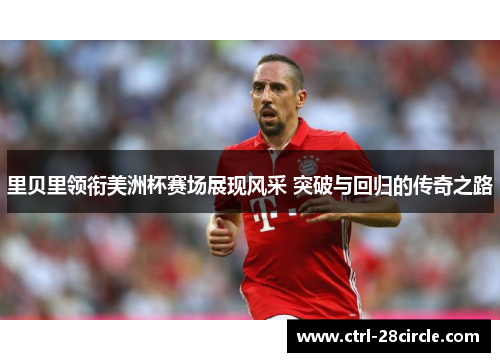 里贝里领衔美洲杯赛场展现风采 突破与回归的传奇之路