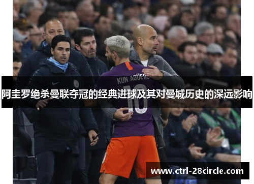 阿圭罗绝杀曼联夺冠的经典进球及其对曼城历史的深远影响 阿圭罗绝杀曼联夺冠的经典进球及其对曼城历史的深远影响