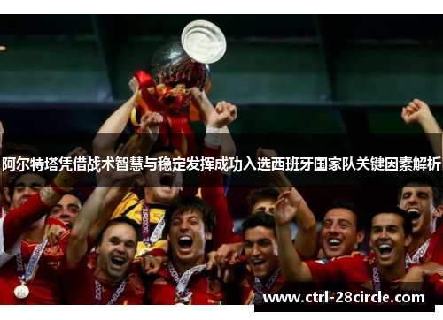 阿尔特塔凭借战术智慧与稳定发挥成功入选西班牙国家队关键因素解析