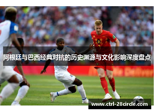 阿根廷与巴西经典对抗的历史渊源与文化影响深度盘点