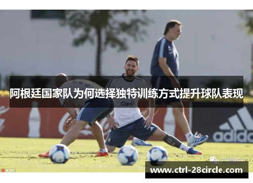 阿根廷国家队为何选择独特训练方式提升球队表现