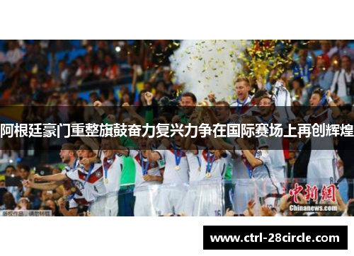 阿根廷豪门重整旗鼓奋力复兴力争在国际赛场上再创辉煌