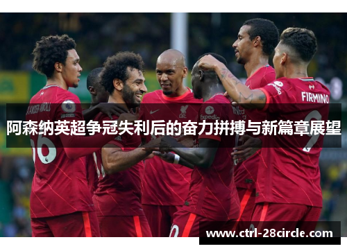 阿森纳英超争冠失利后的奋力拼搏与新篇章展望