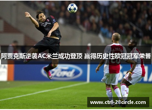 阿贾克斯逆袭AC米兰成功登顶 赢得历史性欧冠冠军荣誉