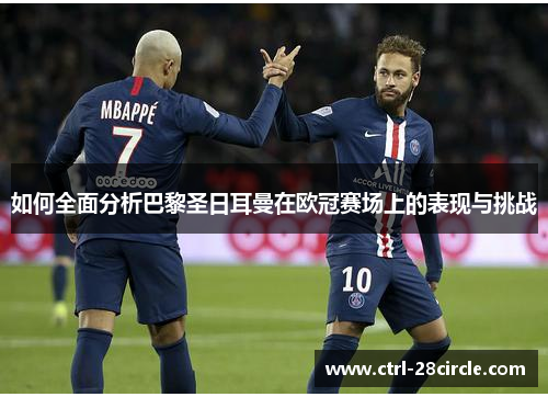 如何全面分析巴黎圣日耳曼在欧冠赛场上的表现与挑战 如何全面分析巴黎圣日耳曼在欧冠赛场上的表现与挑战