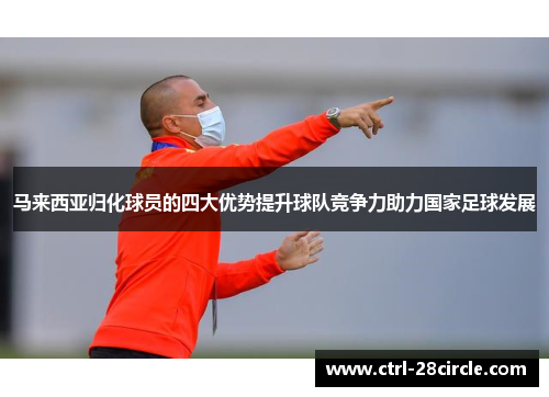 马来西亚归化球员的四大优势提升球队竞争力助力国家足球发展 马来西亚归化球员的四大优势提升球队竞争力助力国家足球发展