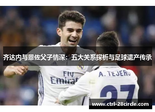 齐达内与恩佐父子情深：五大关系探析与足球遗产传承