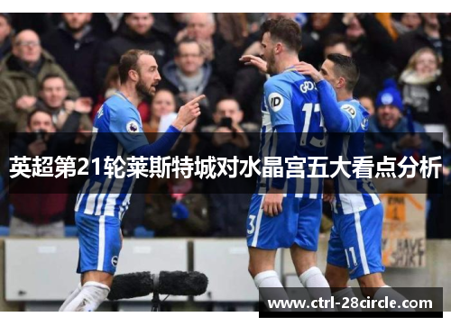 英超第21轮莱斯特城对水晶宫五大看点分析