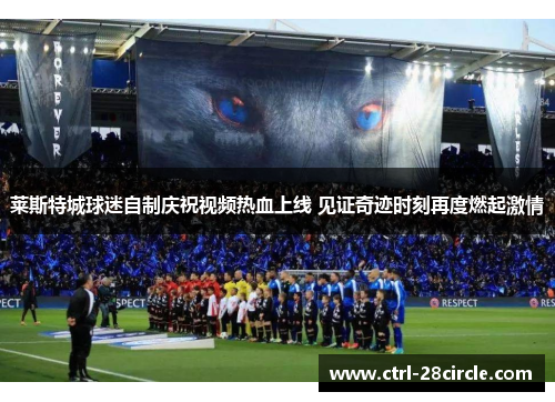 莱斯特城球迷自制庆祝视频热血上线 见证奇迹时刻再度燃起激情 莱斯特城球迷自制庆祝视频热血上线 见证奇迹时刻再度燃起激情