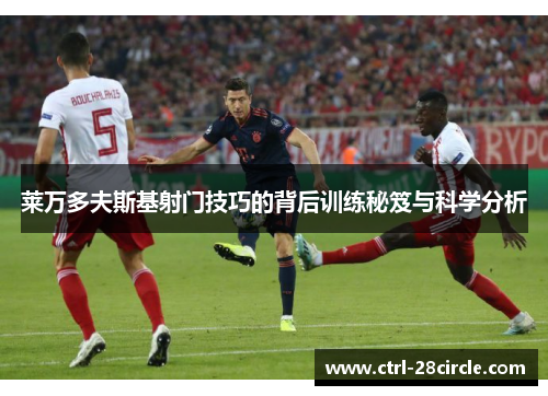 莱万多夫斯基射门技巧的背后训练秘笈与科学分析