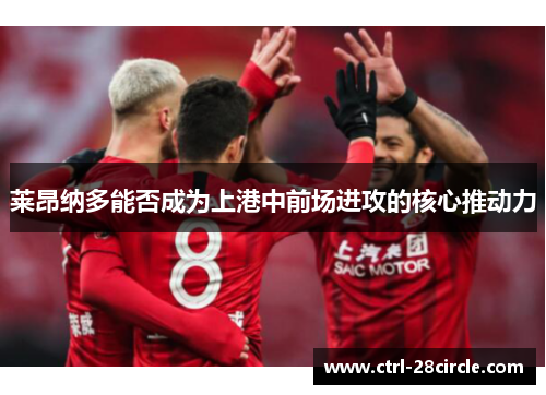 莱昂纳多能否成为上港中前场进攻的核心推动力