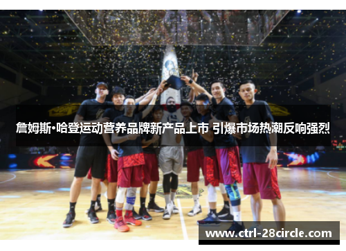 詹姆斯·哈登运动营养品牌新产品上市 引爆市场热潮反响强烈