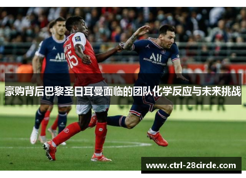 豪购背后巴黎圣日耳曼面临的团队化学反应与未来挑战