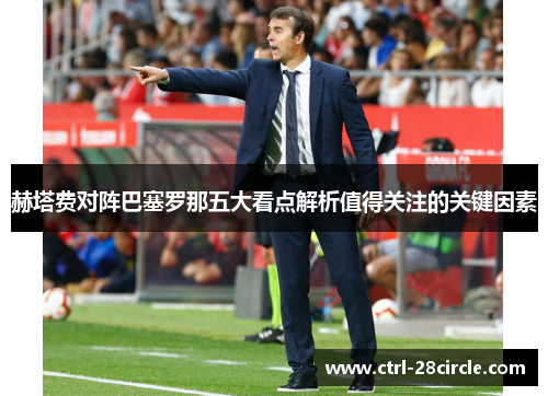 赫塔费对阵巴塞罗那五大看点解析值得关注的关键因素