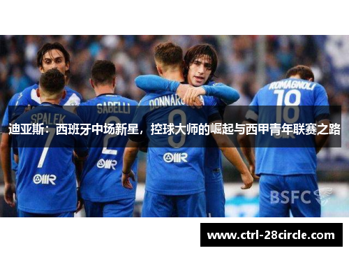 迪亚斯：西班牙中场新星，控球大师的崛起与西甲青年联赛之路