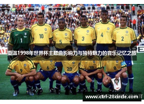 重温1998年世界杯主题曲影响力与独特魅力的音乐记忆之旅 重温1998年世界杯主题曲影响力与独特魅力的音乐记忆之旅