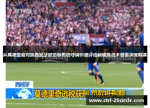 从莫德里奇对阵西班牙欧协联看防守端价值评估新视角战术层面深度解读 从莫德里奇对阵西班牙欧协联看防守端价值评估新视角战术层面深度解读