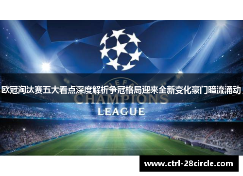 欧冠淘汰赛五大看点深度解析争冠格局迎来全新变化豪门暗流涌动