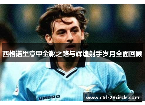 西格诺里意甲金靴之路与辉煌射手岁月全面回顾 西格诺里意甲金靴之路与辉煌射手岁月全面回顾