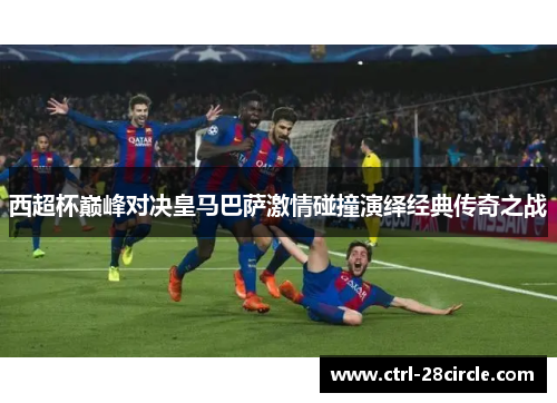 西超杯巅峰对决皇马巴萨激情碰撞演绎经典传奇之战