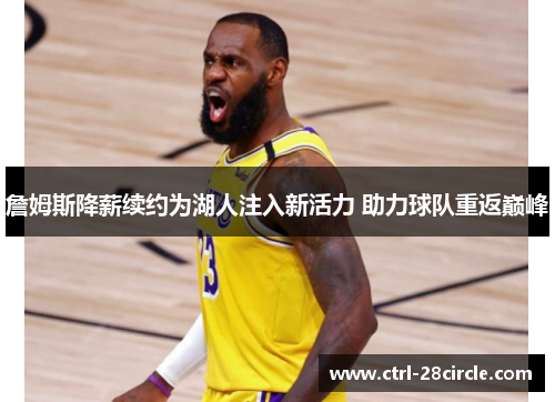 詹姆斯降薪续约为湖人注入新活力 助力球队重返巅峰 詹姆斯降薪续约为湖人注入新活力 助力球队重返巅峰