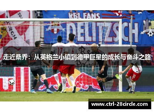 走近桑乔:从英格兰小镇到德甲巨星的成长与奋斗之路 走近桑乔:从英格兰小镇到德甲巨星的成长与奋斗之路