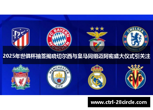 2025年世俱杯抽签揭晓切尔西与皇马同组迈阿密盛大仪式引关注