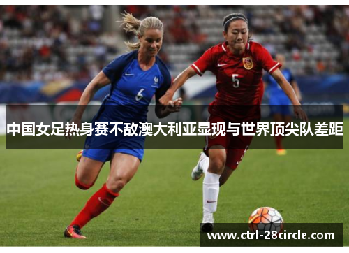 中国女足热身赛不敌澳大利亚显现与世界顶尖队差距