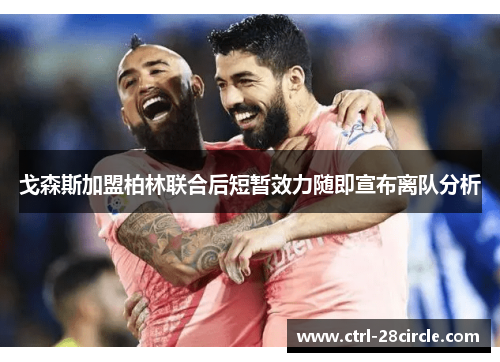 戈森斯加盟柏林联合后短暂效力随即宣布离队分析