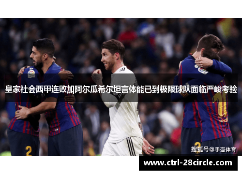 皇家社会西甲连败加阿尔瓜希尔坦言体能已到极限球队面临严峻考验