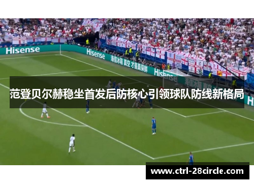 范登贝尔赫稳坐首发后防核心引领球队防线新格局