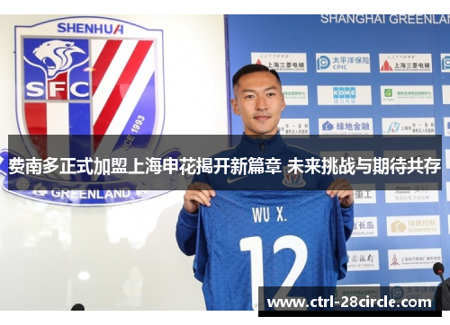 费南多正式加盟上海申花揭开新篇章 未来挑战与期待共存