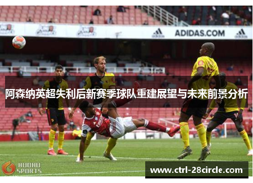阿森纳英超失利后新赛季球队重建展望与未来前景分析