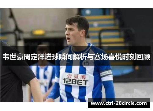 韦世豪周定洋进球瞬间解析与赛场喜悦时刻回顾 韦世豪周定洋进球瞬间解析与赛场喜悦时刻回顾