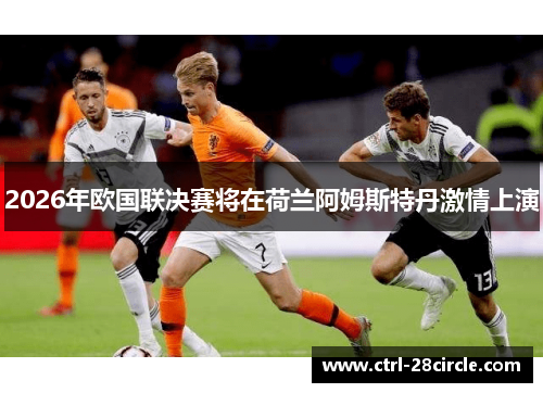 2026年欧国联决赛将在荷兰阿姆斯特丹激情上演