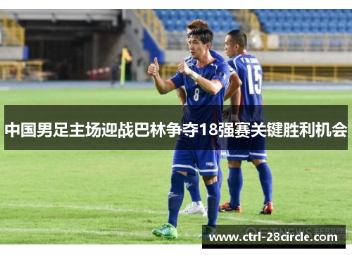 中国男足主场迎战巴林争夺18强赛关键胜利机会