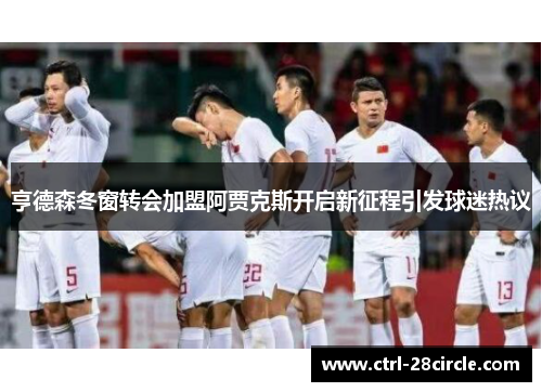 亨德森冬窗转会加盟阿贾克斯开启新征程引发球迷热议